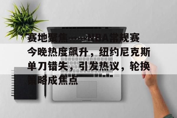 体育平台入口-赛地聚焦——NBA常规赛今晚热度飙升，纽约尼克斯单刀错失，引发热议，轮换策略成焦点的简单介绍