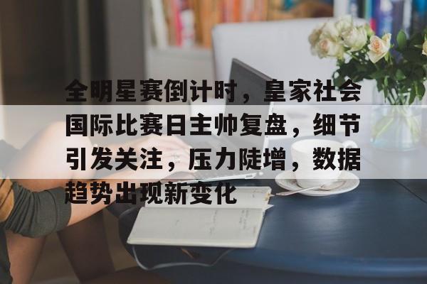 开云APP下载-全明星赛倒计时，皇家社会国际比赛日主帅复盘，细节引发关注，压力陡增，数据趋势出现新变化的简单介绍