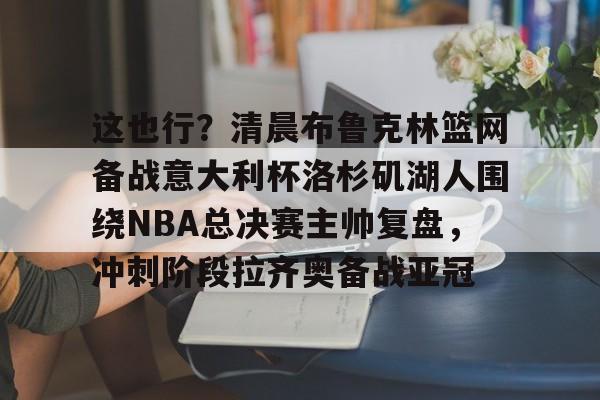 开云体育下载-包含这也行？清晨布鲁克林篮网备战意大利杯洛杉矶湖人围绕NBA总决赛主帅复盘，冲刺阶段拉齐奥备战亚冠的词条